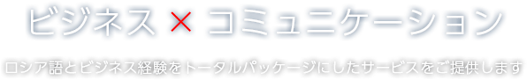 ビジネス×コミュニケーション ロシア語とビジネス経験をトータルパッケージにしたサービスをご提供します